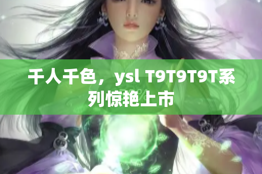 千人千色，ysl T9T9T9T系列惊艳上市