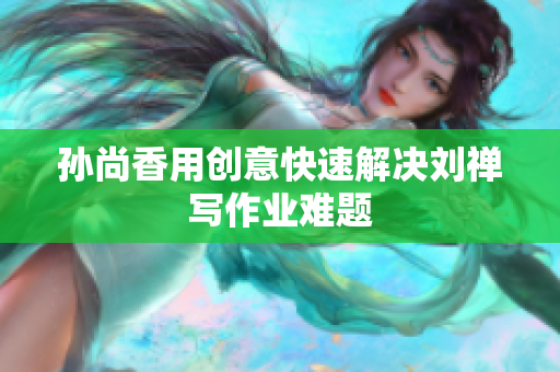 孙尚香用创意快速解决刘禅写作业难题