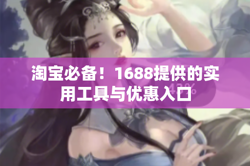 淘宝必备！1688提供的实用工具与优惠入口