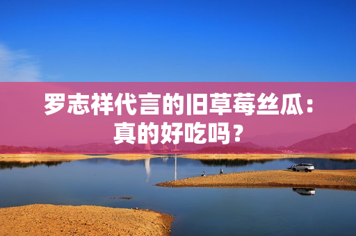 罗志祥代言的旧草莓丝瓜：真的好吃吗？