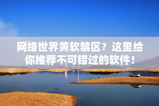 网络世界黄软禁区？这里给你推荐不可错过的软件！