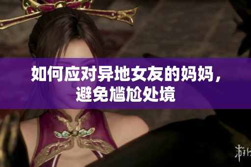 如何应对异地女友的妈妈，避免尴尬处境