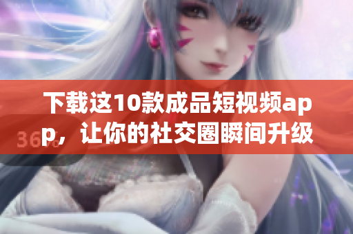 下载这10款成品短视频app，让你的社交圈瞬间升级
