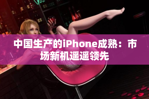 中国生产的iPhone成熟：市场新机遥遥领先