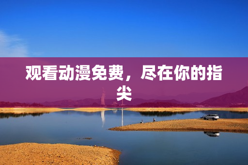 观看动漫免费，尽在你的指尖