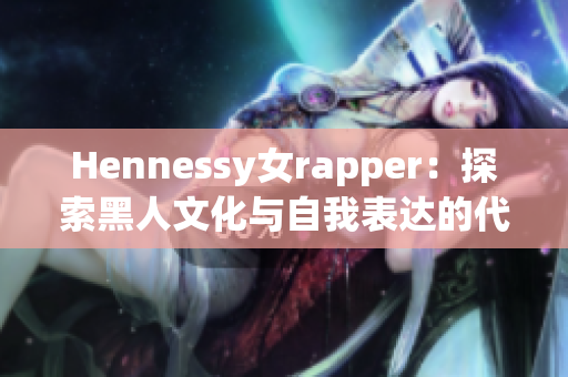Hennessy女rapper：探索黑人文化与自我表达的代表