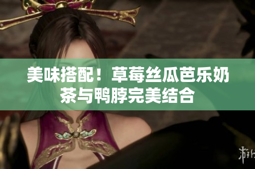 美味搭配！草莓丝瓜芭乐奶茶与鸭脖完美结合