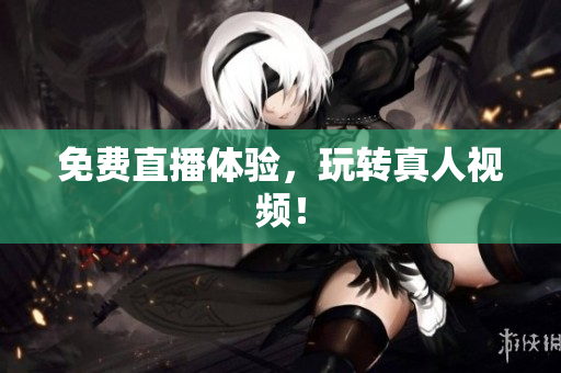 免费直播体验，玩转真人视频！