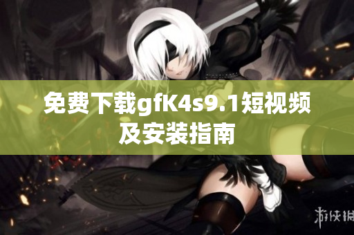 免费下载gfK4s9.1短视频及安装指南