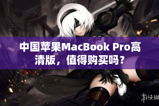 中国苹果MacBook Pro高清版，值得购买吗？