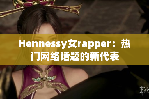 Hennessy女rapper：热门网络话题的新代表
