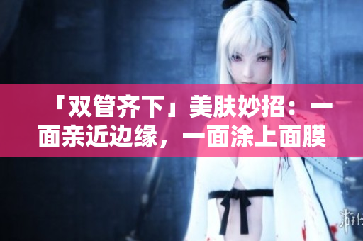 「双管齐下」美肤妙招：一面亲近边缘，一面涂上面膜