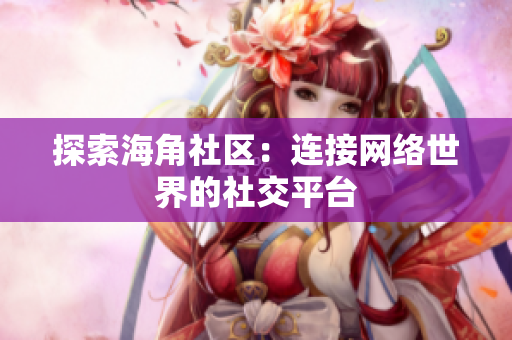 探索海角社区：连接网络世界的社交平台