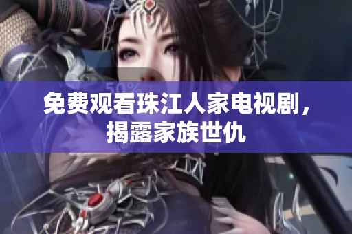 免费观看珠江人家电视剧，揭露家族世仇