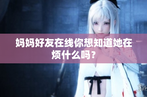 妈妈好友在线你想知道她在烦什么吗？
