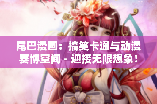 尾巴漫画：搞笑卡通与动漫赛博空间 - 迎接无限想象！