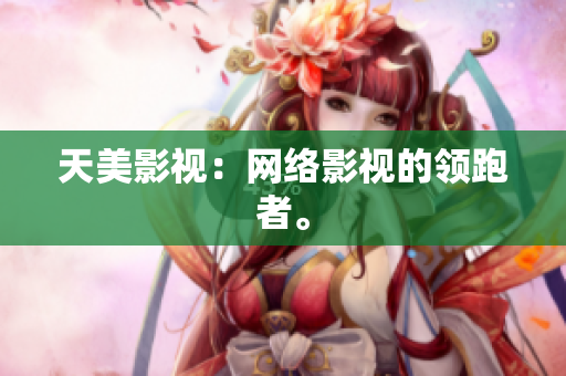 天美影视：网络影视的领跑者。