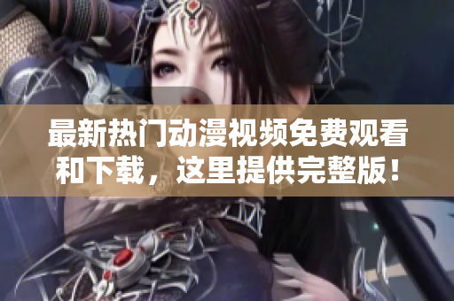 最新热门动漫视频免费观看和下载，这里提供完整版！