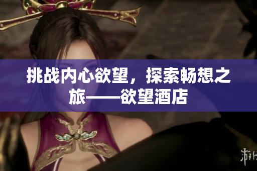 挑战内心欲望，探索畅想之旅——欲望酒店