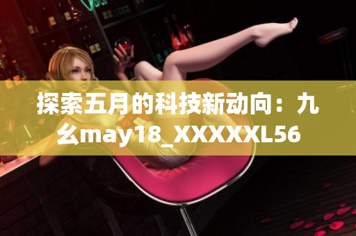 探索五月的科技新动向：九幺may18_XXXXXL56