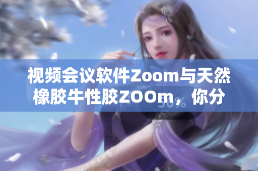 视频会议软件Zoom与天然橡胶牛性胶ZOOm，你分清了吗？