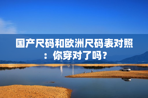 国产尺码和欧洲尺码表对照：你穿对了吗？