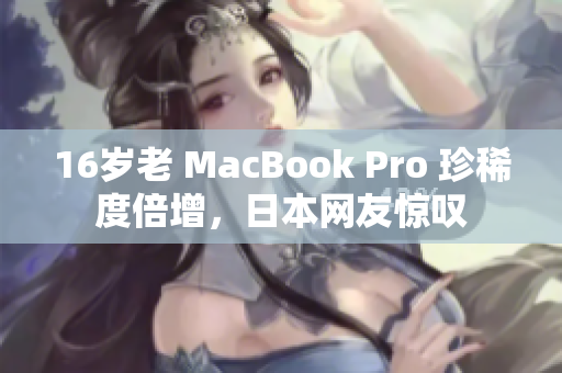 16岁老 MacBook Pro 珍稀度倍增，日本网友惊叹