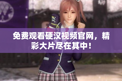 免费观看硬汉视频官网，精彩大片尽在其中！