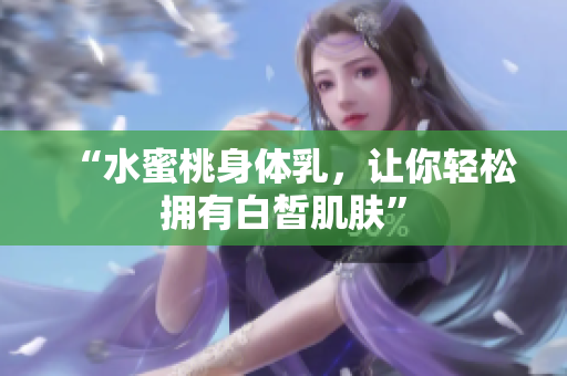 “水蜜桃身体乳，让你轻松拥有白皙肌肤”