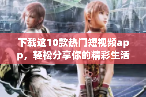 下载这10款热门短视频app，轻松分享你的精彩生活！