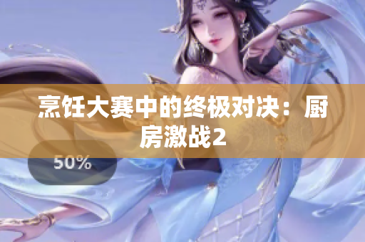 烹饪大赛中的终极对决：厨房激战2