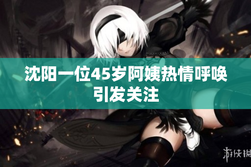 沈阳一位45岁阿姨热情呼唤引发关注
