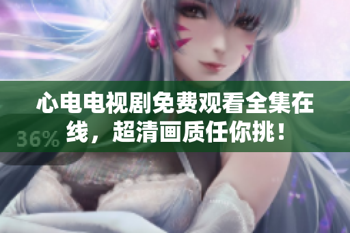 心电电视剧免费观看全集在线，超清画质任你挑！
