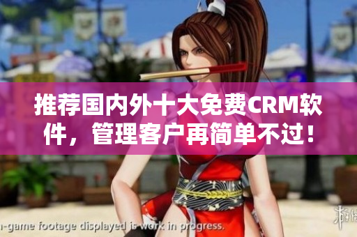 推荐国内外十大免费CRM软件，管理客户再简单不过！