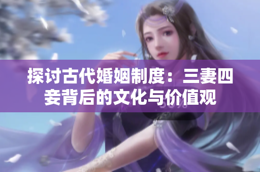 探讨古代婚姻制度：三妻四妾背后的文化与价值观
