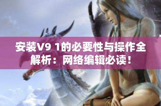 安装V9 1的必要性与操作全解析：网络编辑必读！