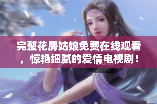 完整花房姑娘免费在线观看，惊艳细腻的爱情电视剧！