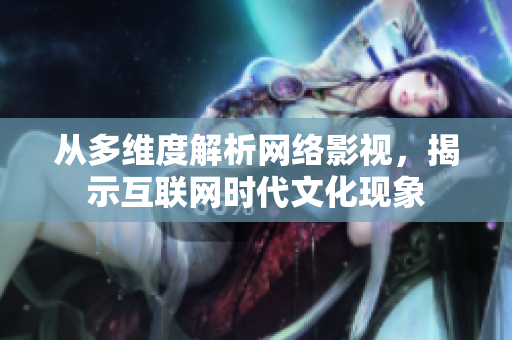 从多维度解析网络影视，揭示互联网时代文化现象