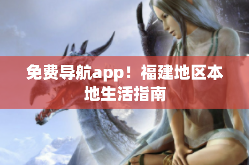 免费导航app！福建地区本地生活指南
