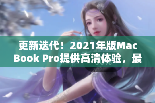 更新迭代！2021年版MacBook Pro提供高清体验，最佳选择！