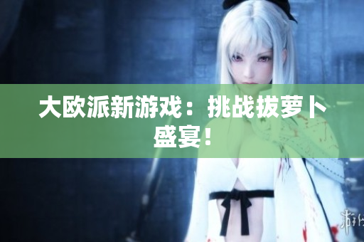 大欧派新游戏：挑战拔萝卜盛宴！