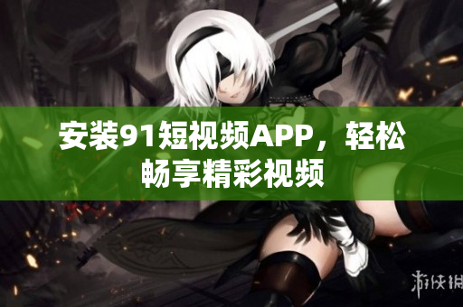 安装9.1短视频APP，轻松畅享精彩视频
