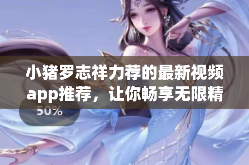 小猪罗志祥力荐的最新视频app推荐，让你畅享无限精彩！