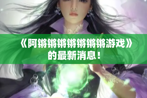《阿锵锵锵锵锵锵锵游戏》的最新消息！