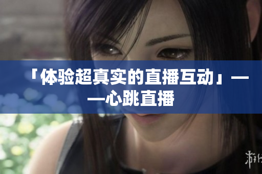 「体验超真实的直播互动」——心跳直播