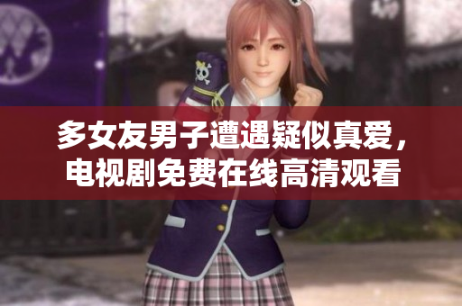 多女友男子遭遇疑似真爱，电视剧免费在线高清观看