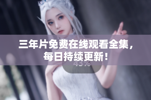 三年片免费在线观看全集，每日持续更新！