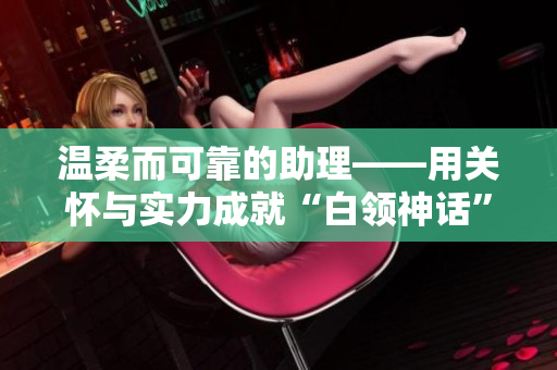 温柔而可靠的助理——用关怀与实力成就“白领神话”