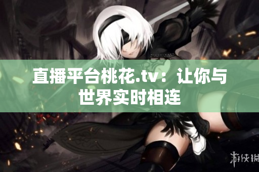 直播平台桃花.tv：让你与世界实时相连