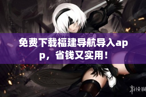 免费下载福建导航导入app，省钱又实用！